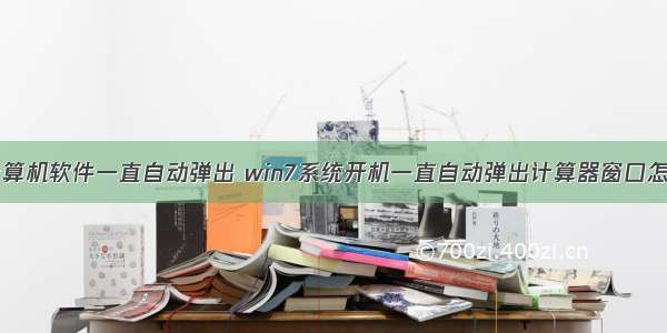 电脑上计算机软件一直自动弹出 win7系统开机一直自动弹出计算器窗口怎么解决...