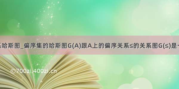 上偏续关系哈斯图_偏序集的哈斯图G(A)跟A上的偏序关系≤的关系图G(≤)是一 一对应的