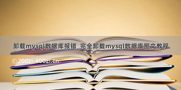 卸载mysql数据库报错_完全卸载mysql数据库图文教程