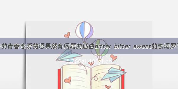 求我的青春恋爱物语果然有问题的插曲bitter bitter sweet的歌词罗马音