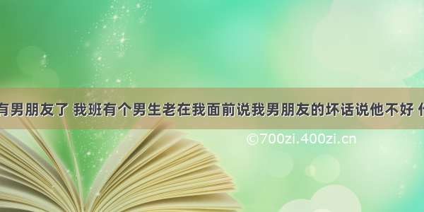 我已经有男朋友了 我班有个男生老在我面前说我男朋友的坏话说他不好 什么意思