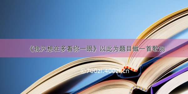 《我只想在多看你一眼》以此为题目做一首歌词