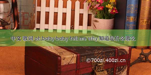 中文 歌词 oh baby baby tell me why 知道是什么歌么