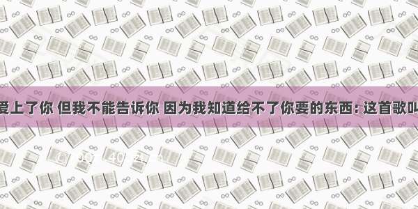 歌词“我爱上了你 但我不能告诉你 因为我知道给不了你要的东西: 这首歌叫什么名字