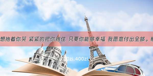 歌词：我多想抱着你哭 紧紧的把你抱住 只要你能够幸福 我愿意付出全部。歌名叫什么？