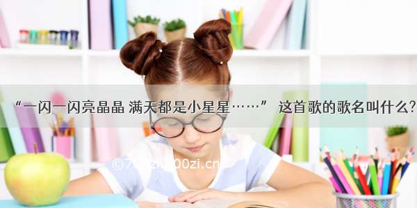 “一闪一闪亮晶晶 满天都是小星星……” 这首歌的歌名叫什么?