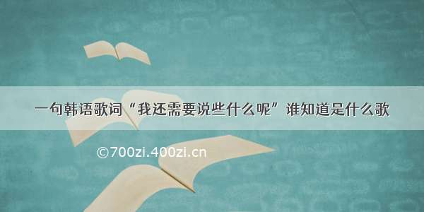 一句韩语歌词“我还需要说些什么呢”谁知道是什么歌