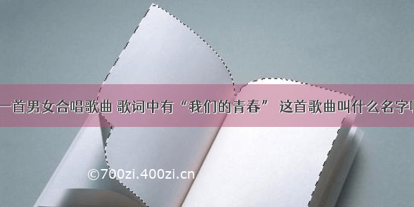 有一首男女合唱歌曲 歌词中有“我们的青春” 这首歌曲叫什么名字啊？