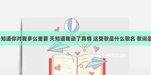 谁知道 天知道你对我多么重要 天知道我动了真情 这受歌是什么歌名 歌词是怎样的呢