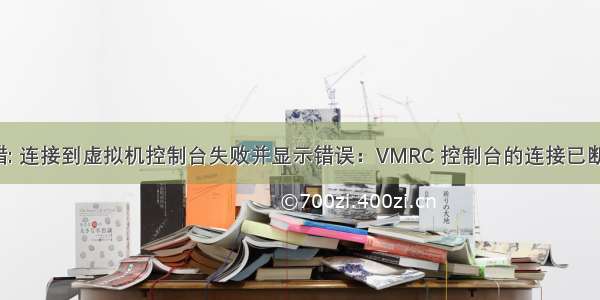 vsphere报错: 连接到虚拟机控制台失败并显示错误：VMRC 控制台的连接已断开。正在尝