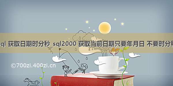 sql 获取日期时分秒_sql2000 获取当前日期只要年月日 不要时分秒