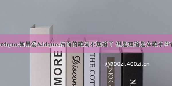 有一首歌里面有”如果爱“后面的歌词不知道了 但是知道是女歌手声音很细很甜 这首歌