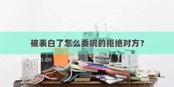 被表白了怎么委婉的拒绝对方？