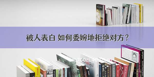 被人表白 如何委婉地拒绝对方？