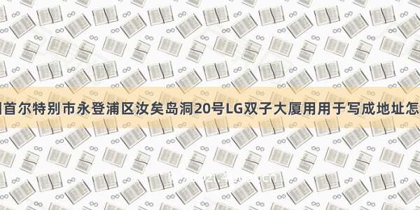 韩国首尔特别市永登浦区汝矣岛洞20号LG双子大厦用用于写成地址怎么写