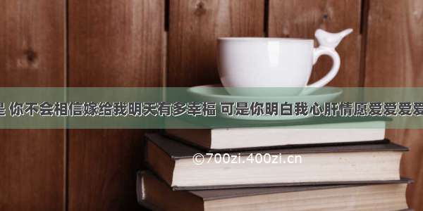 有句歌词是 你不会相信嫁给我明天有多幸福 可是你明白我心肝情愿爱爱爱爱爱到要吐。