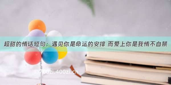 超甜的情话短句：遇见你是命运的安排 而爱上你是我情不自禁