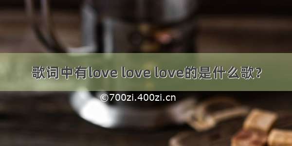 歌词中有love love love的是什么歌？