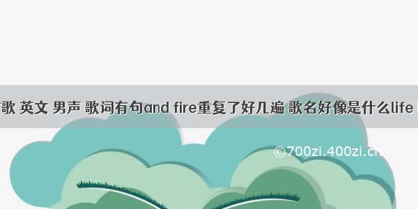 求一首歌 英文 男声 歌词有句and fire重复了好几遍 歌名好像是什么life like a