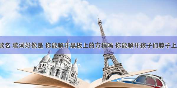 求一首日语歌名 歌词好像是 你能解开黑板上的方程吗 你能解开孩子们脖子上的锁链吗。。