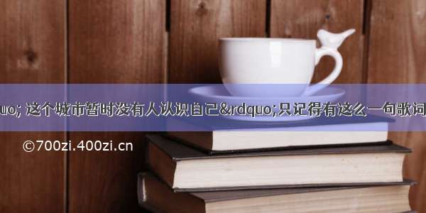 歌词查歌名 &ldquo; 这个城市暂时没有人认识自己&rdquo;只记得有这么一句歌词了 谁知道歌名叫