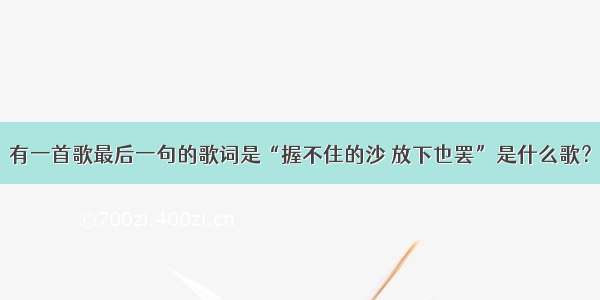 有一首歌最后一句的歌词是“握不住的沙 放下也罢”是什么歌？