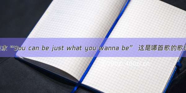 跪求“You can be just what you wanna be” 这是哪首歌的歌词