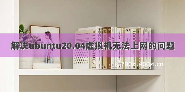 解决ubuntu20.04虚拟机无法上网的问题