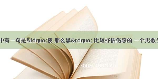 有一首歌的歌词中有一句是“夜 那么黑” 比较抒情伤感的 一个男歌手唱的 那首歌是