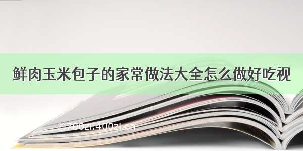 鲜肉玉米包子的家常做法大全怎么做好吃视