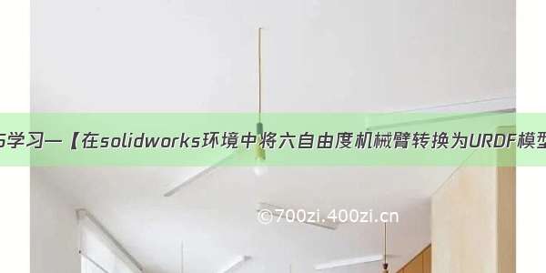 ROS学习—【在solidworks环境中将六自由度机械臂转换为URDF模型】