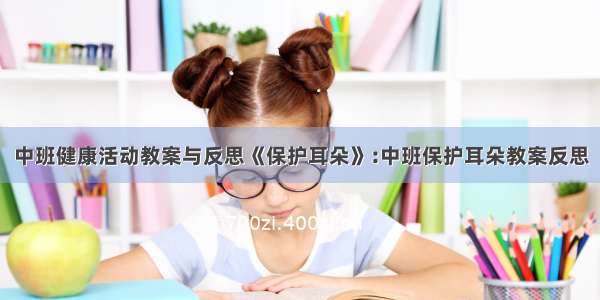 中班健康活动教案与反思《保护耳朵》:中班保护耳朵教案反思