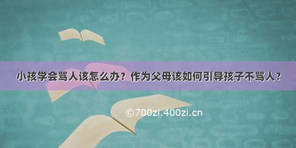 小孩学会骂人该怎么办？作为父母该如何引导孩子不骂人？