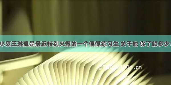 小鬼王琳凯是最近特别火爆的一个偶像练习生 关于他 你了解多少？