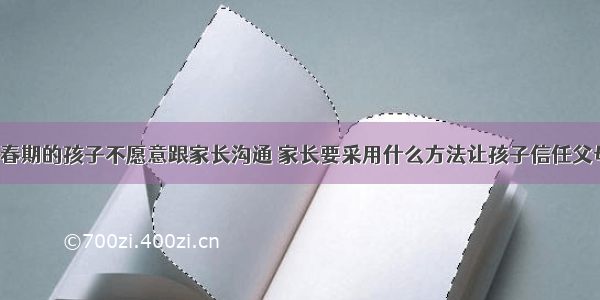 青春期的孩子不愿意跟家长沟通 家长要采用什么方法让孩子信任父母?