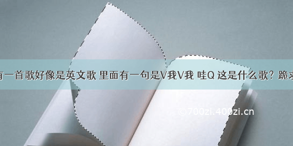 有一首歌好像是英文歌 里面有一句是V我V我 哇Q 这是什么歌？跪求