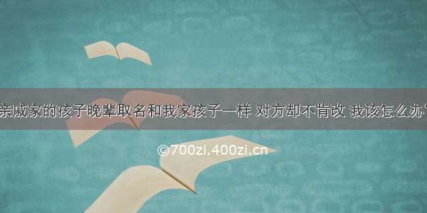 亲戚家的孩子晚辈取名和我家孩子一样 对方却不肯改 我该怎么办？