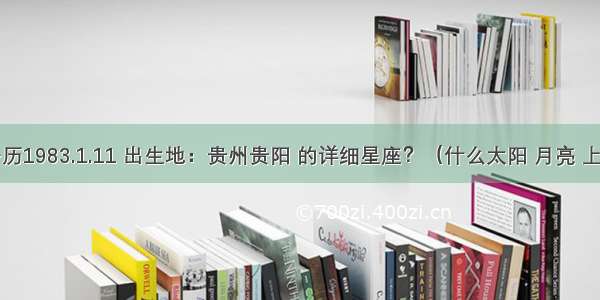 出生于公历1983.1.11 出生地：贵州贵阳 的详细星座？（什么太阳 月亮 上升）求解