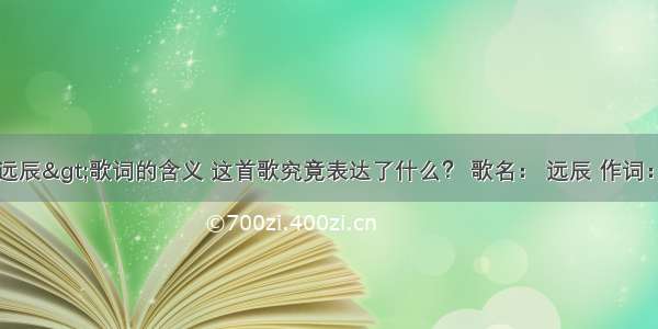 求陈粒<远辰>歌词的含义 这首歌究竟表达了什么？ 歌名： 远辰 作词： 陈南西 作