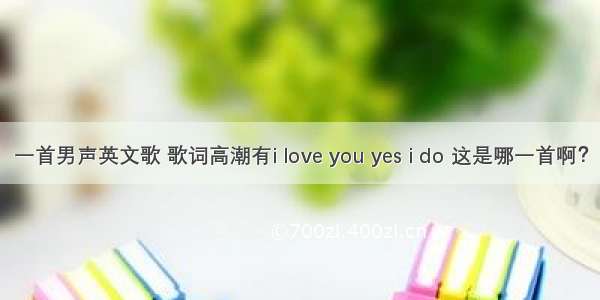 一首男声英文歌 歌词高潮有i love you yes i do 这是哪一首啊？