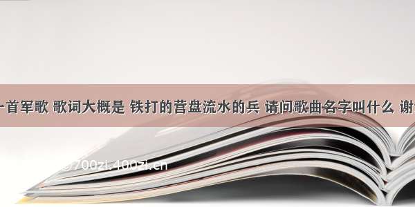 有一首军歌 歌词大概是 铁打的营盘流水的兵 请问歌曲名字叫什么 谢谢了