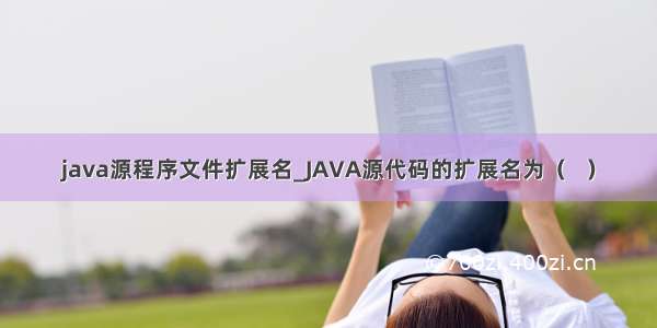 java源程序文件扩展名_JAVA源代码的扩展名为（   ）