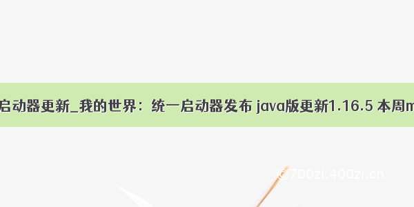 我的世界java版启动器更新_我的世界：统一启动器发布 java版更新1.16.5 本周mc新闻大事件...