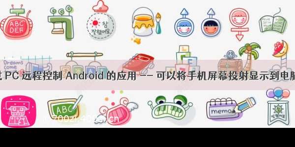 通过 PC 远程控制 Android 的应用 -- 可以将手机屏幕投射显示到电脑上