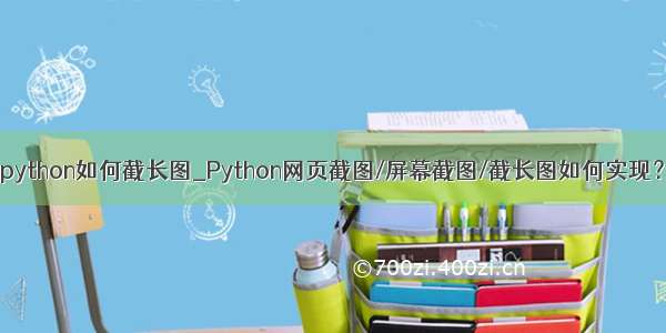 python如何截长图_Python网页截图/屏幕截图/截长图如何实现？