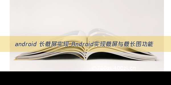 android 长截屏实现 Android实现截屏与截长图功能
