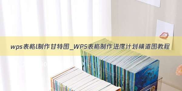 wps表格l制作甘特图_WPS表格制作进度计划横道图教程