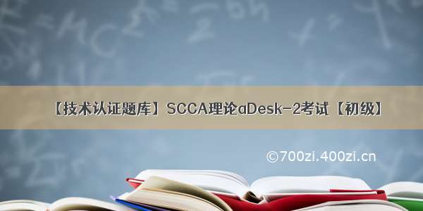 【技术认证题库】SCCA理论aDesk-2考试【初级】