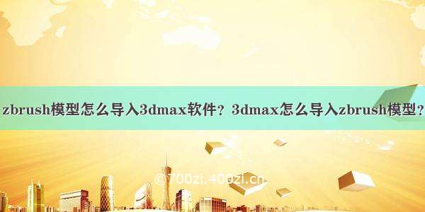 zbrush模型怎么导入3dmax软件？3dmax怎么导入zbrush模型？