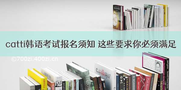 catti韩语考试报名须知 这些要求你必须满足